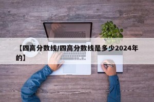【四高分数线/四高分数线是多少2024年的】