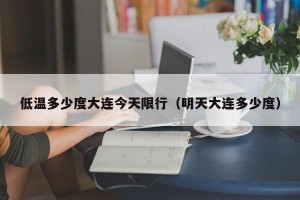 低温多少度大连今天限行（明天大连多少度）