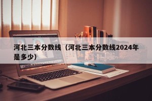 河北三本分数线（河北三本分数线2024年是多少）