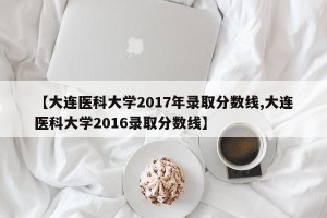 【大连医科大学2017年录取分数线,大连医科大学2016录取分数线】