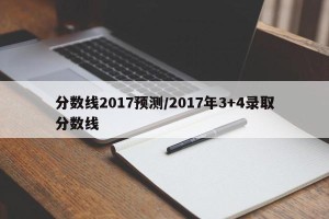 分数线2017预测/2017年3+4录取分数线