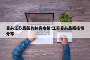 目前江苏最新的肺炎疫情:江苏目前最新疫情分布