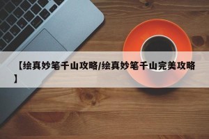 【绘真妙笔千山攻略/绘真妙笔千山完美攻略】