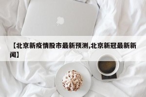 【北京新疫情股市最新预测,北京新冠最新新闻】