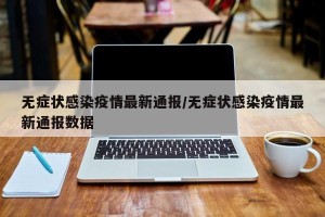 无症状感染疫情最新通报/无症状感染疫情最新通报数据