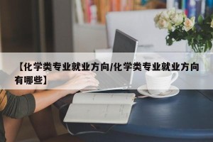 【化学类专业就业方向/化学类专业就业方向有哪些】