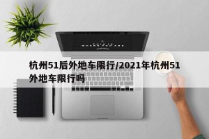 杭州51后外地车限行/2021年杭州51外地车限行吗