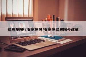 绿牌车限行石家庄吗/石家庄绿牌限号政策