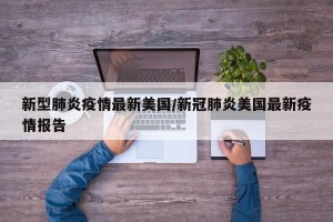 新型肺炎疫情最新美国/新冠肺炎美国最新疫情报告