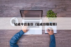 钻戒今日金价（钻戒价格走势）