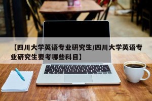 【四川大学英语专业研究生/四川大学英语专业研究生要考哪些科目】