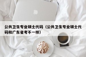 公共卫生专业硕士代码（公共卫生专业硕士代码和广东省考不一样）