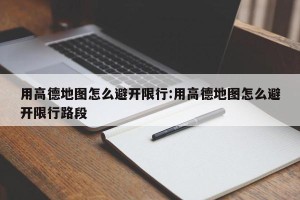 用高德地图怎么避开限行:用高德地图怎么避开限行路段