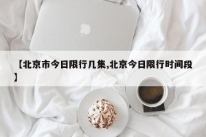 【北京市今日限行几集,北京今日限行时间段】