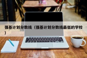 强基计划分数线（强基计划分数线最低的学校）