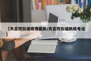 【天宫院街道疫情最新/天宫院街道防疫电话】