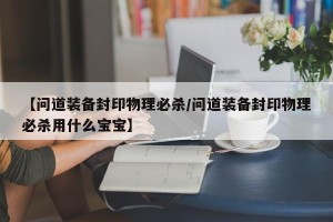 【问道装备封印物理必杀/问道装备封印物理必杀用什么宝宝】