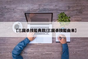 【三国杀技能典故/三国杀技能由来】