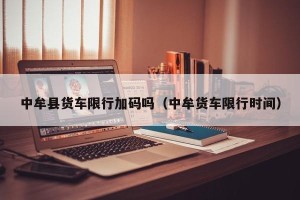 中牟县货车限行加码吗（中牟货车限行时间）