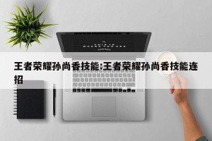 王者荣耀孙尚香技能:王者荣耀孙尚香技能连招