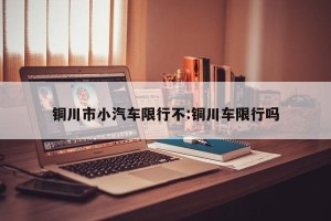 铜川市小汽车限行不:铜川车限行吗