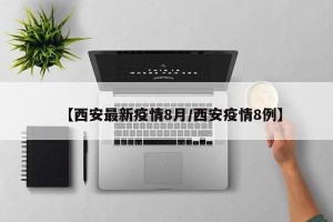 【西安最新疫情8月/西安疫情8例】