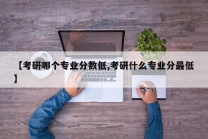 【考研哪个专业分数低,考研什么专业分最低】