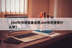 【dnf炽天使装备选择,dnf炽天使穿什么甲】