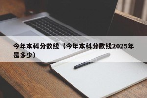 今年本科分数线（今年本科分数线2025年是多少）