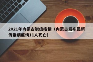 2021年内蒙古炭疽疫情（内蒙古发布最新传染病疫情11人死亡）