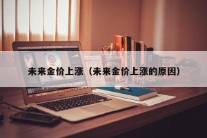 未来金价上涨（未来金价上涨的原因）