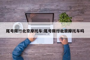尾号限行北京摩托车:尾号限行北京摩托车吗