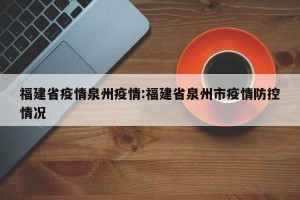 福建省疫情泉州疫情:福建省泉州市疫情防控情况
