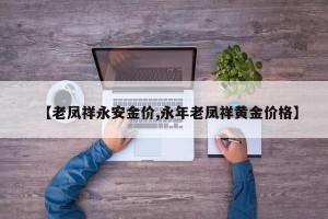 【老凤祥永安金价,永年老凤祥黄金价格】
