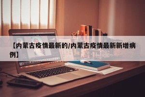 【内蒙古疫情最新的/内蒙古疫情最新新增病例】