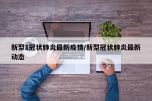 新型1冠状肺炎最新疫情/新型冠状肺炎最新动态