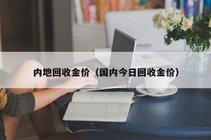 内地回收金价（国内今日回收金价）