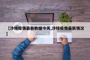 【沙特疫情最新数据今天,沙特疫情最新情况】