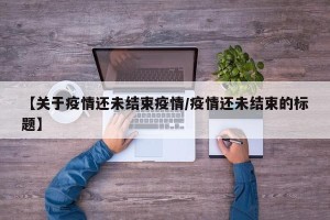 【关于疫情还未结束疫情/疫情还未结束的标题】