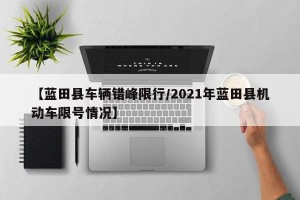 【蓝田县车辆错峰限行/2021年蓝田县机动车限号情况】