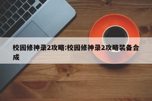 校园修神录2攻略:校园修神录2攻略装备合成