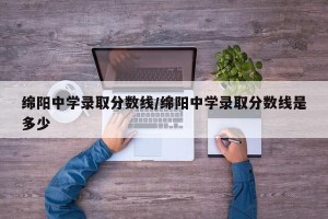 绵阳中学录取分数线/绵阳中学录取分数线是多少