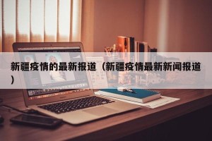 新疆疫情的最新报道（新疆疫情最新新闻报道）