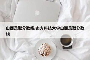 山西录取分数线/南方科技大学山西录取分数线