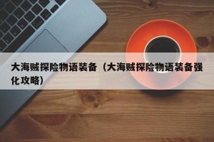 大海贼探险物语装备（大海贼探险物语装备强化攻略）