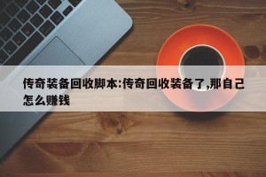 传奇装备回收脚本:传奇回收装备了,那自己怎么赚钱
