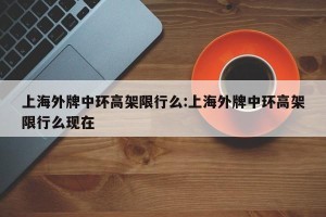 上海外牌中环高架限行么:上海外牌中环高架限行么现在