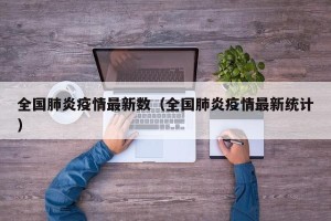 全国肺炎疫情最新数（全国肺炎疫情最新统计）