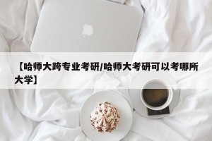 【哈师大跨专业考研/哈师大考研可以考哪所大学】