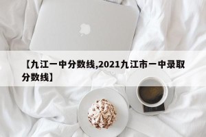 【九江一中分数线,2021九江市一中录取分数线】